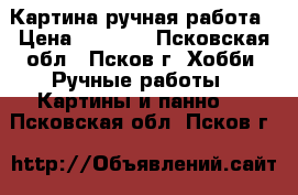 Картина ручная работа › Цена ­ 6 000 - Псковская обл., Псков г. Хобби. Ручные работы » Картины и панно   . Псковская обл.,Псков г.